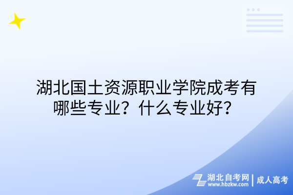 湖北国土资源职业学院成考有哪些专业？什么专业好？