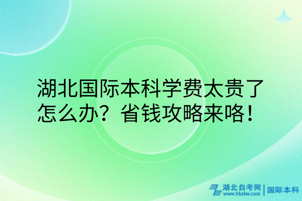 湖北国际本科学费太贵了怎么办？省钱攻略来咯！