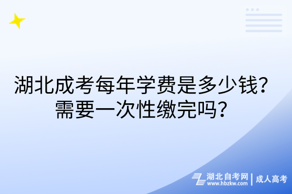 湖北成考每年学费是多少钱？需要一次性缴完吗？