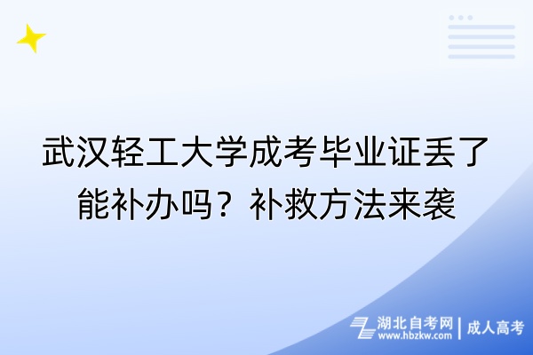 武汉轻工大学成考毕业证丢了能补办吗？补救方法来袭