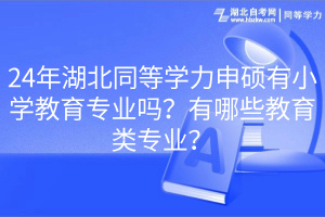 24年湖北同等学力申硕有小学教育专业吗？有哪些教育类专业？