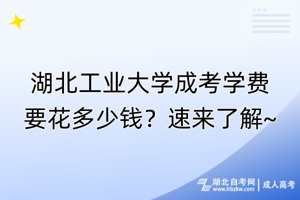 湖北工业大学成考学费要花多少钱？速来了解~