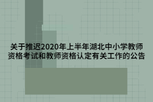 关于推迟2020年上半年湖北中小学教师资格考试和教师资格认定有关工作的公告