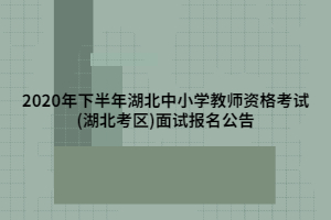 2020年下半年湖北中小学教师资格考试(湖北考区)面试报名公告