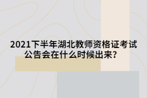 2021下半年湖北教师资格证考试公告会在什么时候出来？?