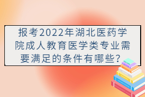 报考2022年湖北医药学院成人教育医学类专业需要满足的条件有哪些？