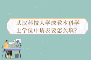 武汉科技大学成教本科学士学位申请表要怎么填？