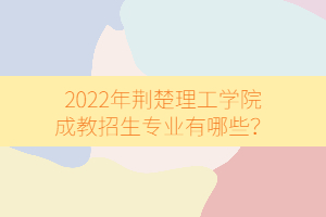 2022年荆楚理工学院成教招生专业有哪些？