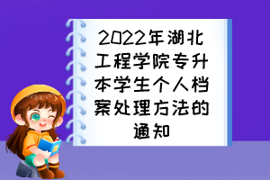 2022年湖北工程学院专升本学生个人档案处理方法的通知