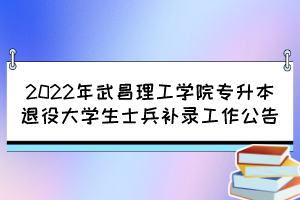 2022年武昌理工学院专升本退役大学生士兵补录工作公告 