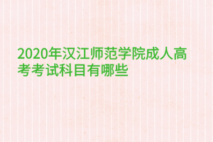 2020年汉江师范学院成人高考考试科目有哪些