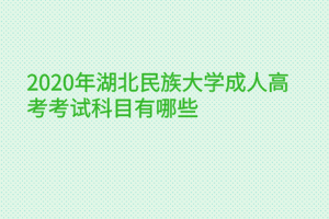 2020年湖北民族大学成人高考考试科目有哪些