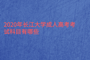 2020年长江大学成人高考考试科目有哪些