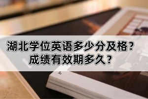 湖北学位英语多少分及格？成绩有效期多久？