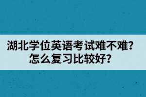 湖北学位英语考试难不难？怎么复习比较好？