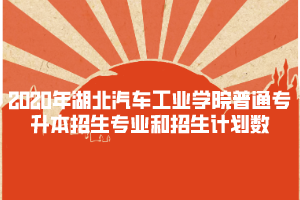 2020年湖北汽车工业学院普通专升本招生专业和招生计划数