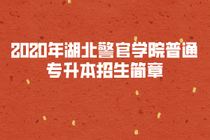 2020年湖北警官学院普通专升本招生简章