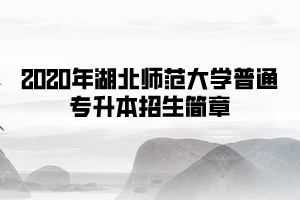 2020年湖北师范大学普通专升本招生简章