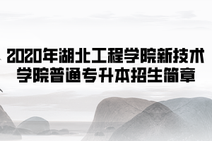 2020年湖北工程学院新技术学院普通专升本招生简章