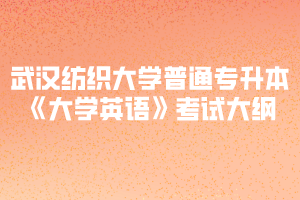 武汉纺织大学普通专升本《大学英语》考试大纲