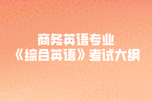 2020年武汉纺织大学普通专升本商务英语专业《综合英语》考试大纲