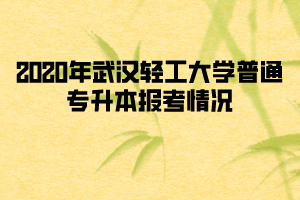 2020年武汉轻工大学普通专升本报考情况