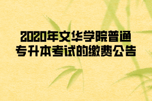 2020年文华学院普通专升本考试的缴费公告