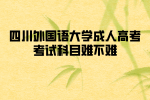 四川外国语大学成人高考考试科目难不难