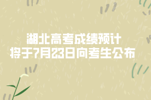 湖北高考成绩预计将于7月23日向考生公布 