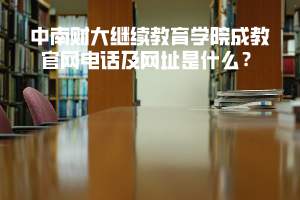 中南财大继续教育学院成教官网电话及网址是什么？