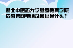 湖北中医药大学继续教育学院成教官网电话及网址是什么