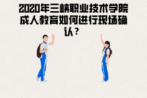 2020年三峡职业技术学院成人教育如何进行现场确认