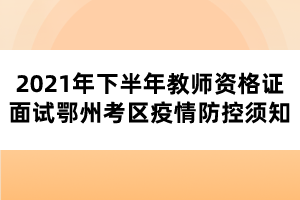 2021年下半年教师资格证面试鄂州考区疫情防控须知