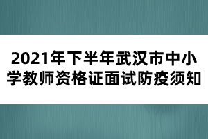 2021年下半年武汉市中小学教师资格证面试防疫须知