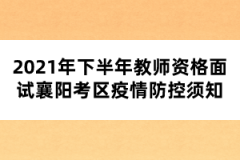 2021年下半年教师资格面试襄阳考区疫情防控须知