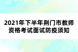 2021年下半年荆门市教师资格考试面试防疫须知