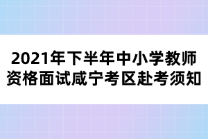 2021年下半年中小学教师资格面试咸宁考区赴考须知