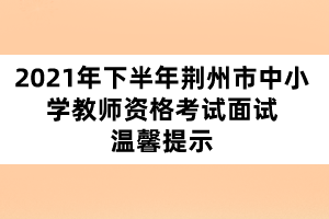 2021年下半年荆州市中小学教师资格考试面试温馨提示