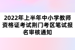 2022年上半年中小学教师资格证考试荆门考区笔试报名审核通知