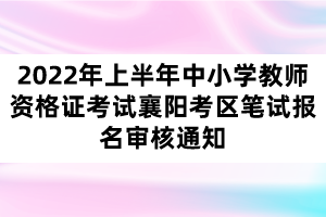 2022年上半年中小学教师资格证考试襄阳考区笔试报名审核通知