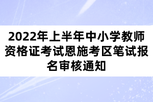 2022年上半年中小学教师资格证考试恩施考区笔试报名审核通知