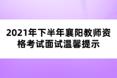 2021年下半年襄阳教师资格考试面试温馨提示