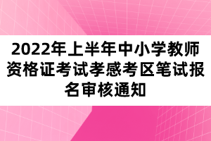 2022年上半年中小学教师资格证考试孝感考区笔试报名审核通知