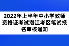 2022年上半年中小学教师资格证考试潜江考区笔试报名审核通知