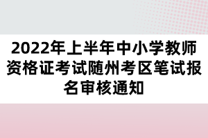 2022年上半年中小学教师资格证考试随州考区笔试报名审核通知