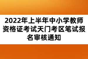 2022年上半年中小学教师资格证考试天门考区笔试报名审核通知