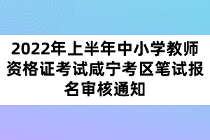 2022年上半年中小学教师资格证考试咸宁考区笔试报名审核通知