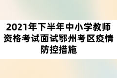 2021年下半年中小学教师资格考试面试鄂州考区疫情防控措施