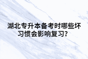 湖北专升本备考时哪些坏习惯会影响复习？