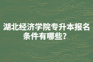 湖北经济学院专升本报名条件有哪些？